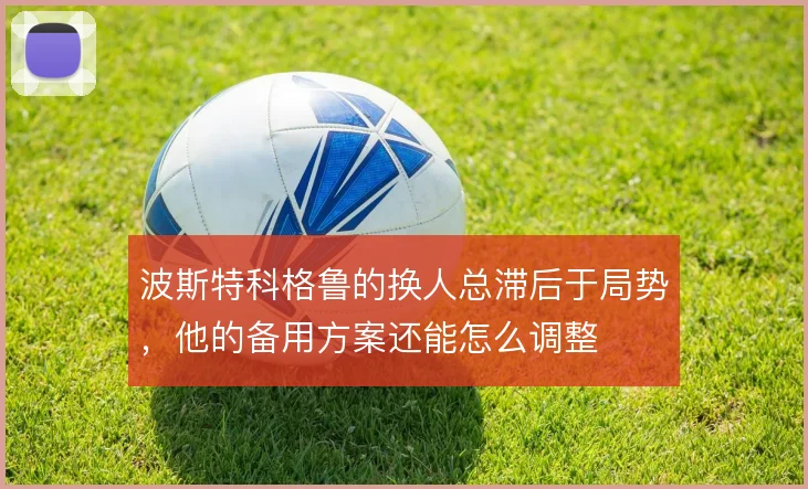 波斯特科格鲁的换人总滞后于局势，他的备用方案还能怎么调整