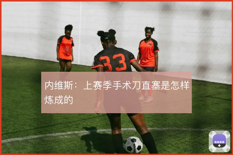 内维斯：上赛季手术刀直塞是怎样炼成的