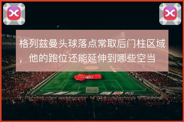 格列兹曼头球落点常取后门柱区域，他的跑位还能延伸到哪些空当