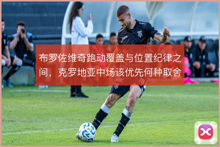 布罗佐维奇跑动覆盖与位置纪律之间，克罗地亚中场该优先何种取舍