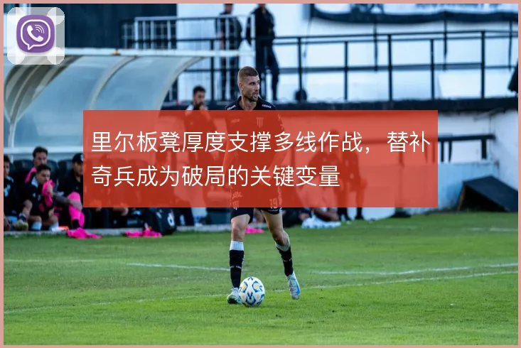 里尔板凳厚度支撑多线作战，替补奇兵成为破局的关键变量