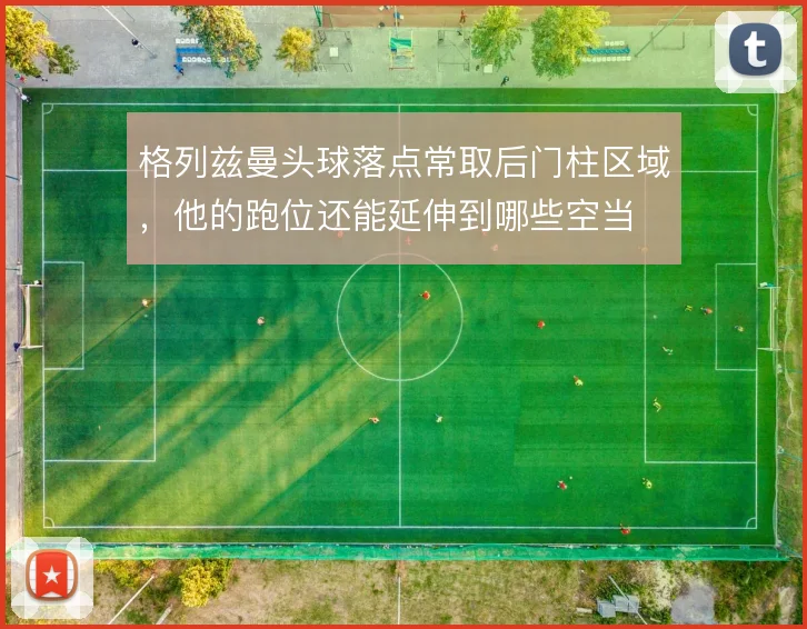 格列兹曼头球落点常取后门柱区域，他的跑位还能延伸到哪些空当