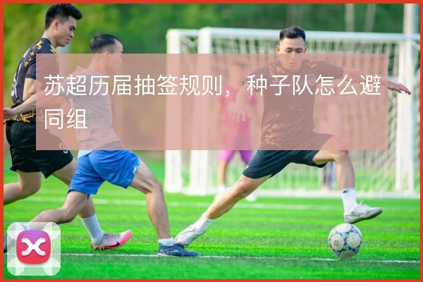 苏超历届抽签规则，种子队怎么避同组