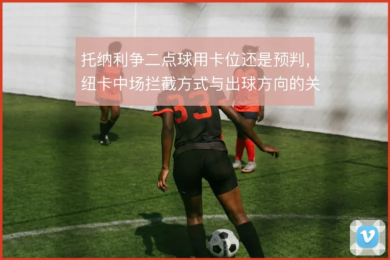托纳利争二点球用卡位还是预判，纽卡中场拦截方式与出球方向的关系